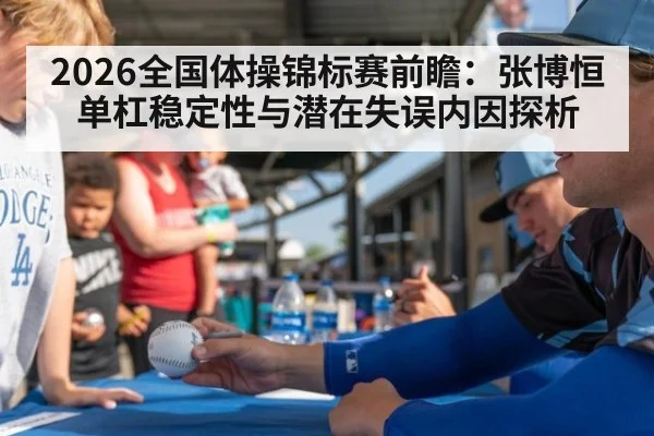 2026全国体操锦标赛前瞻：张博恒单杠稳定性与潜在失误内因探析