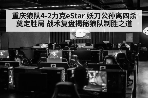 重庆狼队4-2力克eStar 妖刀公孙离四杀奠定胜局 战术复盘揭秘狼队制胜之道