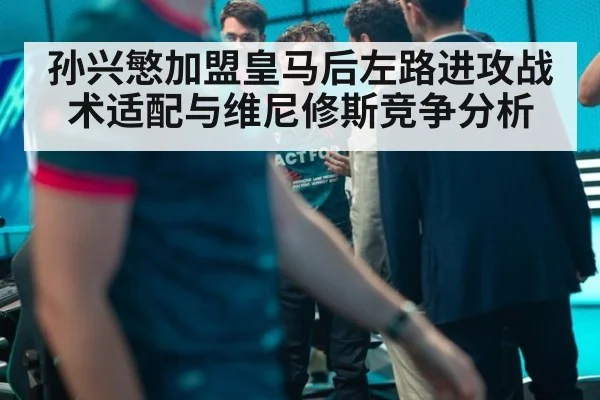 孙兴慜加盟皇马后左路进攻战术适配与维尼修斯竞争分析