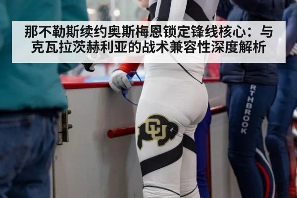 那不勒斯续约奥斯梅恩锁定锋线核心：与克瓦拉茨赫利亚的战术兼容性深度解析