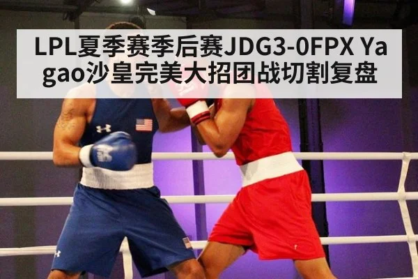 LPL夏季赛季后赛JDG3-0FPX Yagao沙皇完美大招团战切割复盘