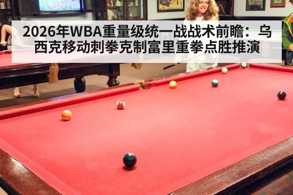 2026年WBA重量级统一战战术前瞻：乌西克移动刺拳克制富里重拳点胜推演