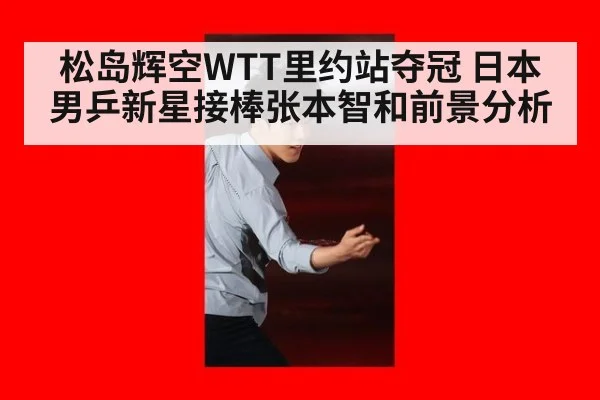 松岛辉空WTT里约站夺冠 日本男乒新星接棒张本智和前景分析